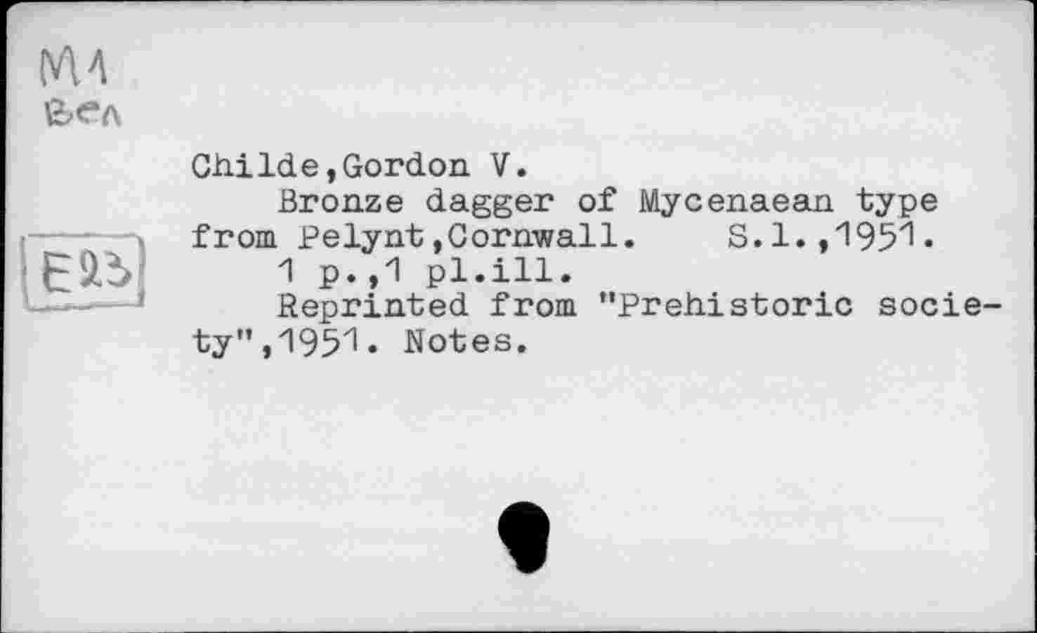 ﻿вел
И
ChiIde.Gordon V.
Bronze dagger of Mycenaean type from Pelynt.Cornwall. S.l.,195^»
1 p. ,1 pl.ill.
Reprinted from ’’Prehistoric society’’, 1951. Notes.